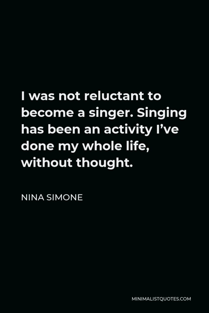 Nina Simone Quote - I was not reluctant to become a singer. Singing has been an activity I’ve done my whole life, without thought.