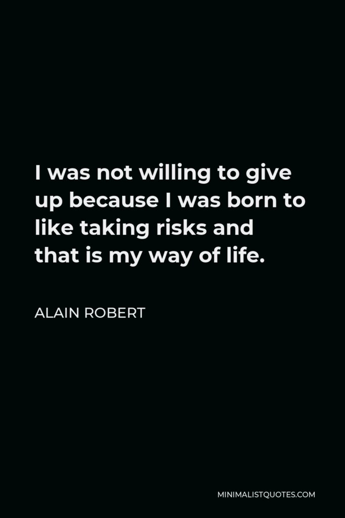 Alain Robert Quote - I was not willing to give up because I was born to like taking risks and that is my way of life.