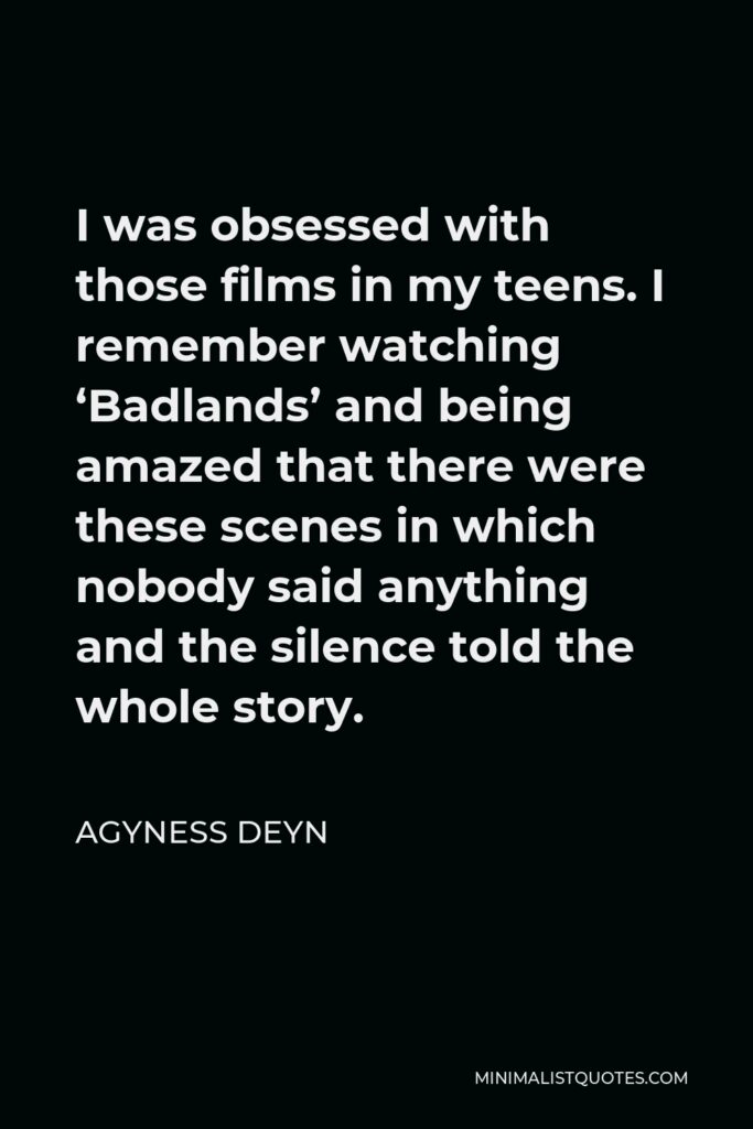 Agyness Deyn Quote - I was obsessed with those films in my teens. I remember watching ‘Badlands’ and being amazed that there were these scenes in which nobody said anything and the silence told the whole story.