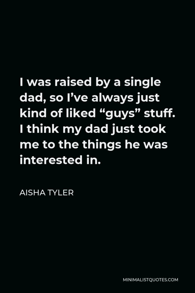 Aisha Tyler Quote - I was raised by a single dad, so I’ve always just kind of liked “guys” stuff. I think my dad just took me to the things he was interested in.