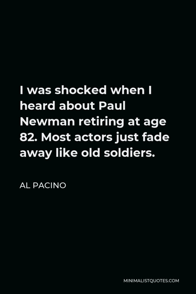 Al Pacino Quote - I was shocked when I heard about Paul Newman retiring at age 82. Most actors just fade away like old soldiers.
