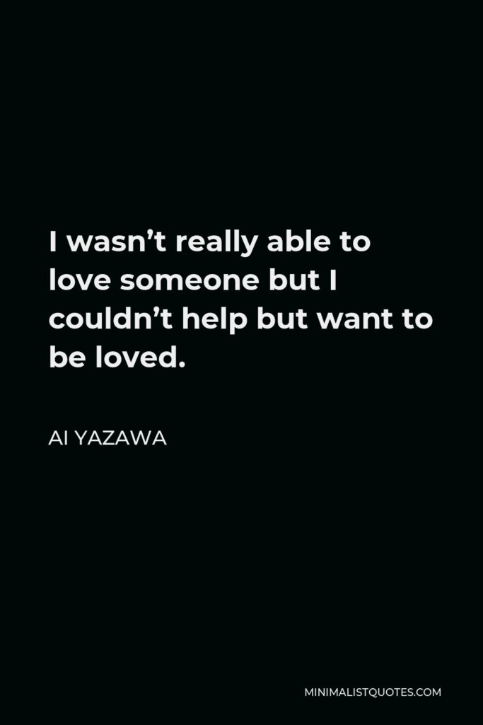 Ai Yazawa Quote - I wasn’t really able to love someone but I couldn’t help but want to be loved.