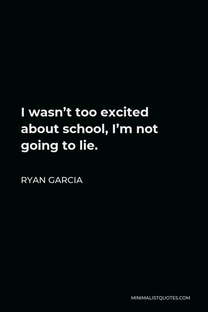 Ryan Garcia Quote - I wasn’t too excited about school, I’m not going to lie.