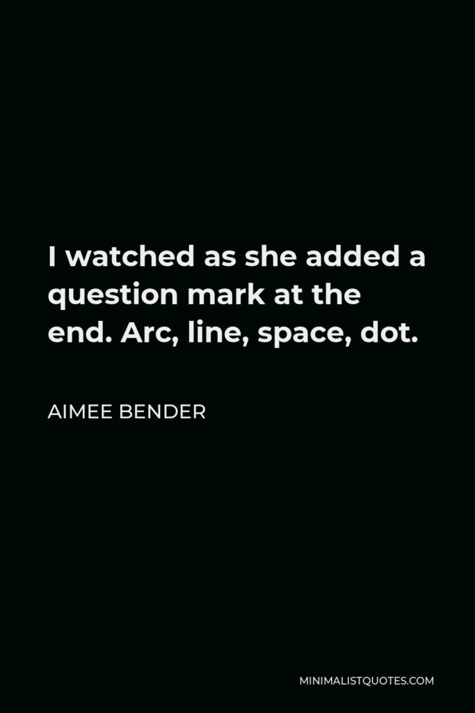 Aimee Bender Quote - I watched as she added a question mark at the end. Arc, line, space, dot.