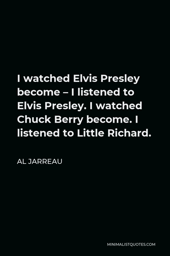 Al Jarreau Quote - I watched Elvis Presley become – I listened to Elvis Presley. I watched Chuck Berry become. I listened to Little Richard.