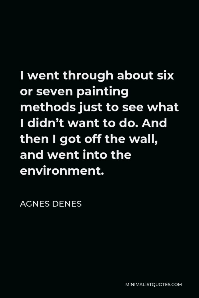 Agnes Denes Quote - I went through about six or seven painting methods just to see what I didn’t want to do. And then I got off the wall, and went into the environment.