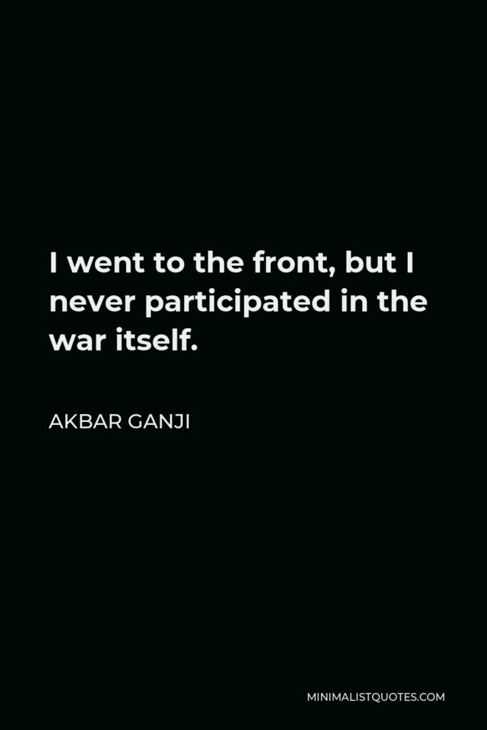 Akbar Ganji Quote - I went to the front, but I never participated in the war itself.