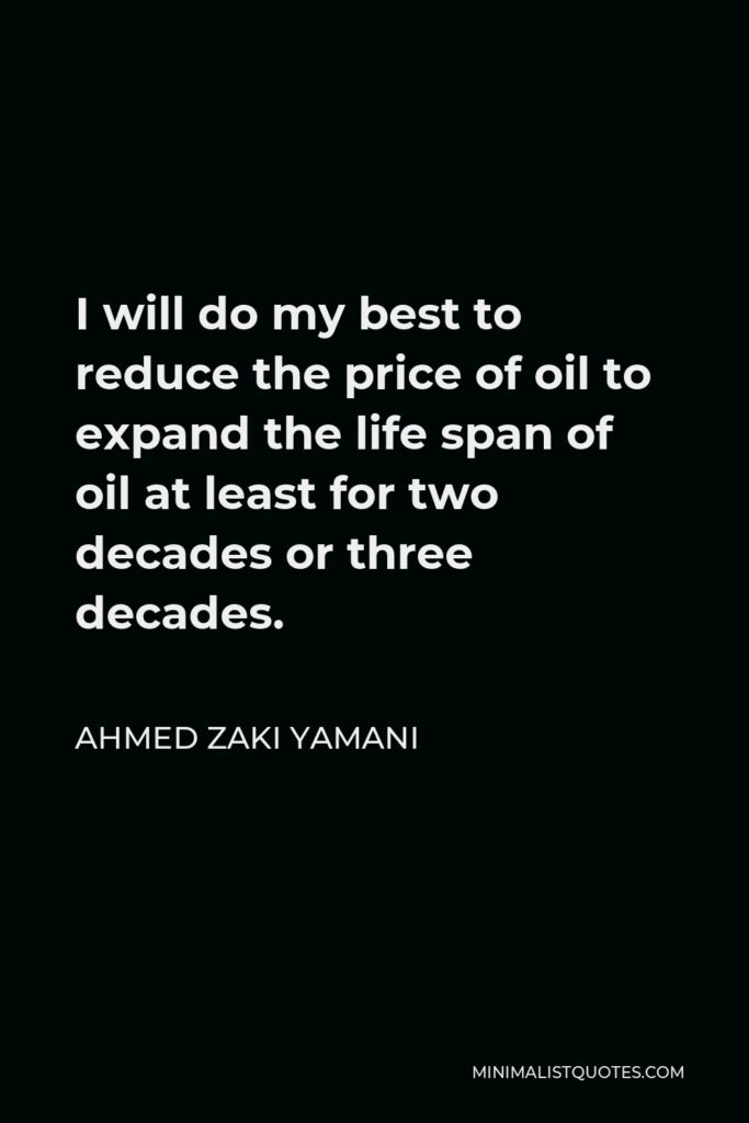 Ahmed Zaki Yamani Quote - I will do my best to reduce the price of oil to expand the life span of oil at least for two decades or three decades.