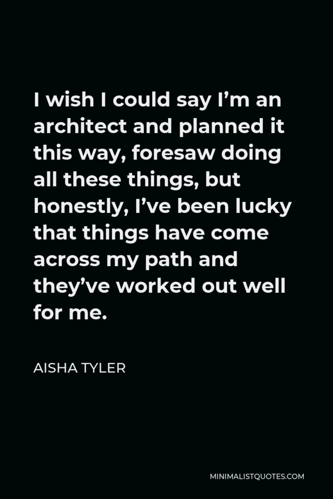 Aisha Tyler Quote - I wish I could say I’m an architect and planned it this way, foresaw doing all these things, but honestly, I’ve been lucky that things have come across my path and they’ve worked out well for me.