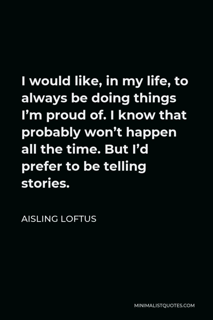 Aisling Loftus Quote - I would like, in my life, to always be doing things I’m proud of. I know that probably won’t happen all the time. But I’d prefer to be telling stories.