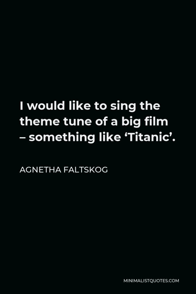 Agnetha Faltskog Quote - I would like to sing the theme tune of a big film – something like ‘Titanic’.