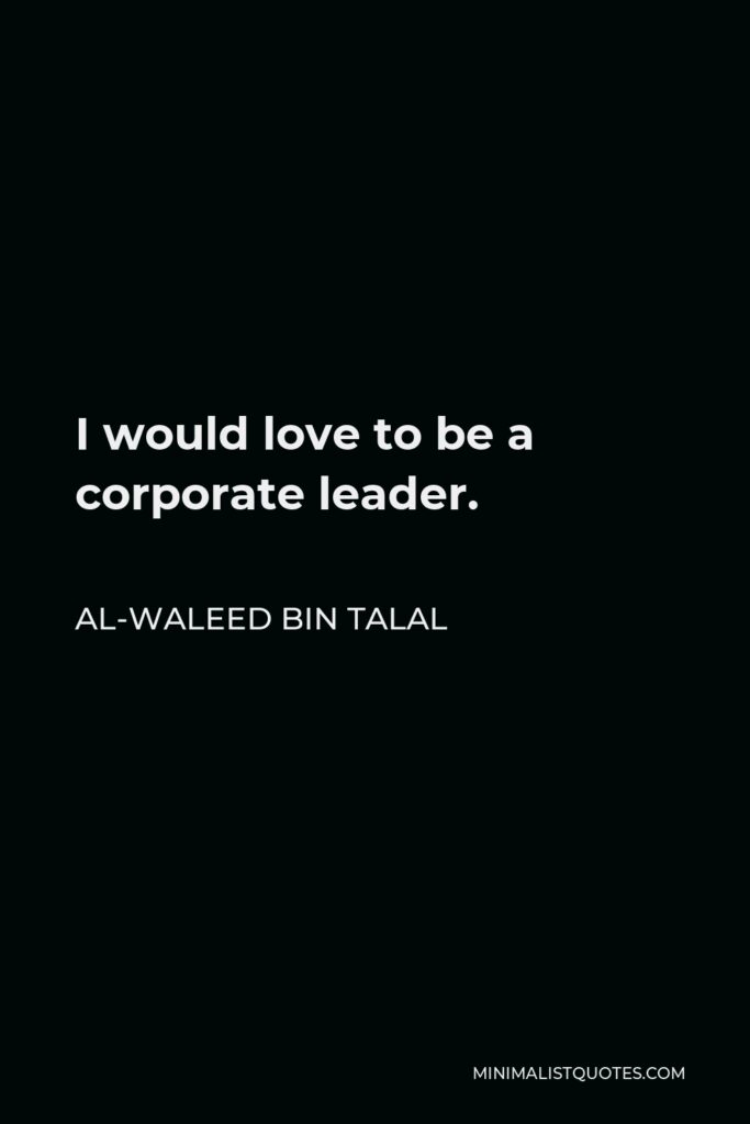Al-Waleed bin Talal Quote - I would love to be a corporate leader.