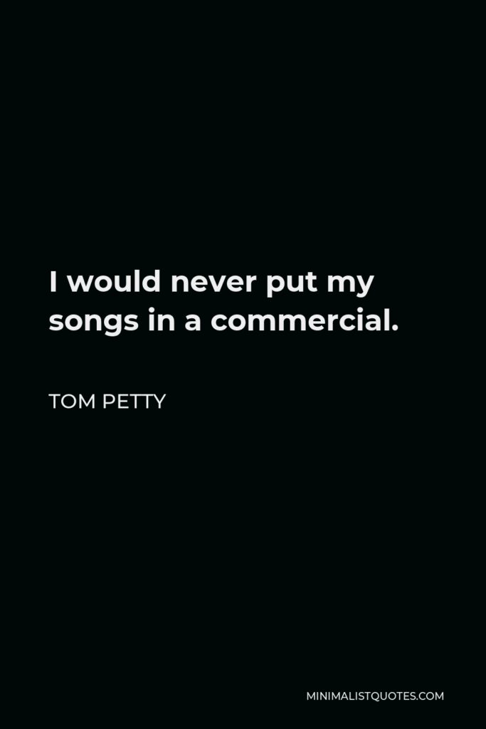 Tom Petty Quote - I would never put my songs in a commercial.