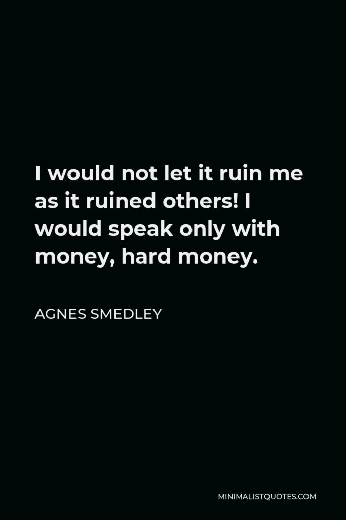 Agnes Smedley Quote - I would not let it ruin me as it ruined others! I would speak only with money, hard money.