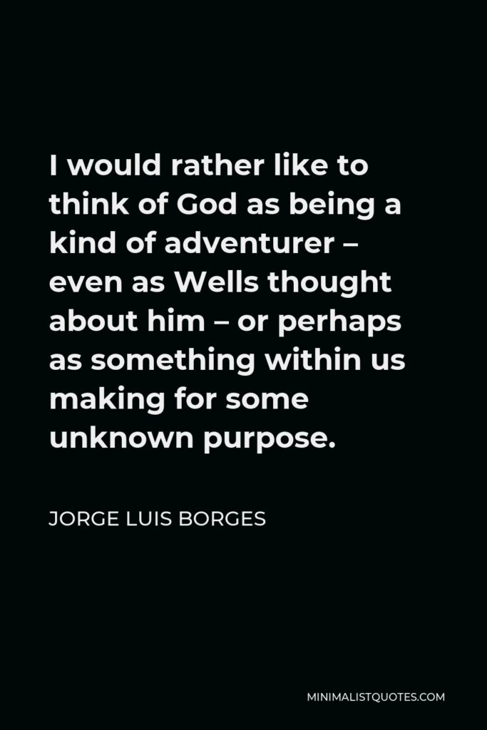 Jorge Luis Borges Quote - I would rather like to think of God as being a kind of adventurer – even as Wells thought about him – or perhaps as something within us making for some unknown purpose.
