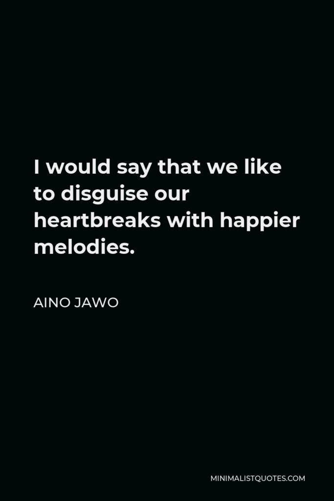 Aino Jawo Quote - I would say that we like to disguise our heartbreaks with happier melodies.