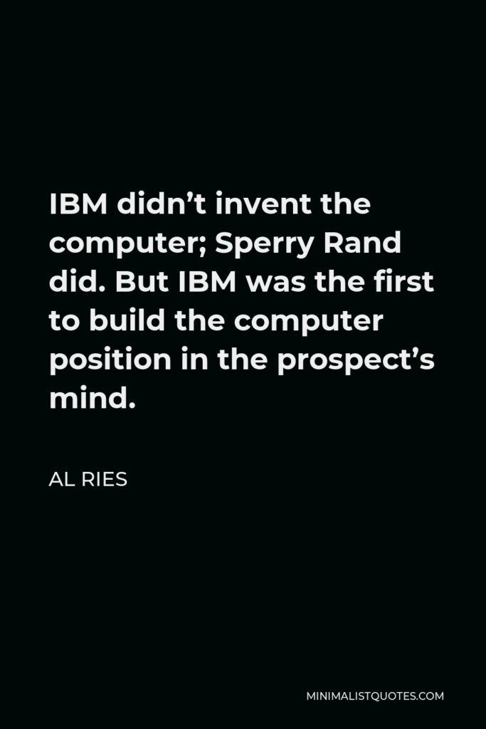 Al Ries Quote - IBM didn’t invent the computer; Sperry Rand did. But IBM was the first to build the computer position in the prospect’s mind.