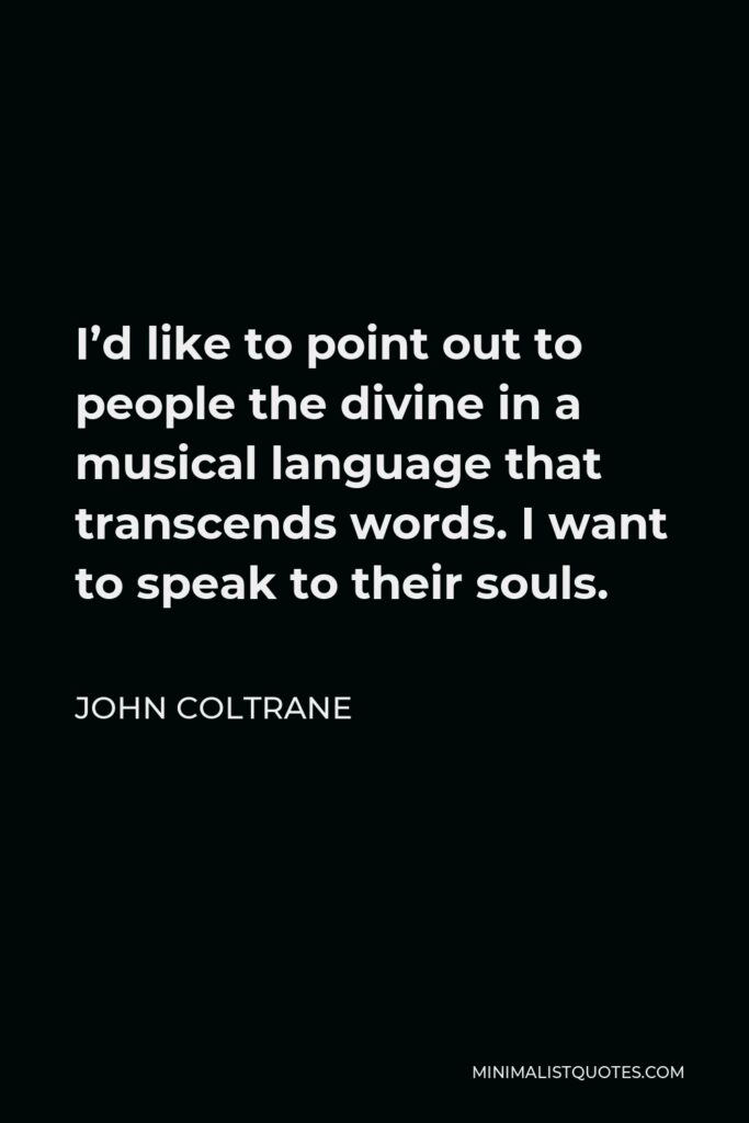 John Coltrane Quote - I’d like to point out to people the divine in a musical language that transcends words. I want to speak to their souls.
