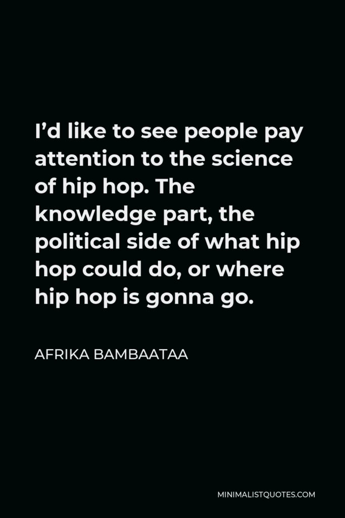Afrika Bambaataa Quote - I’d like to see people pay attention to the science of hip hop. The knowledge part, the political side of what hip hop could do, or where hip hop is gonna go.