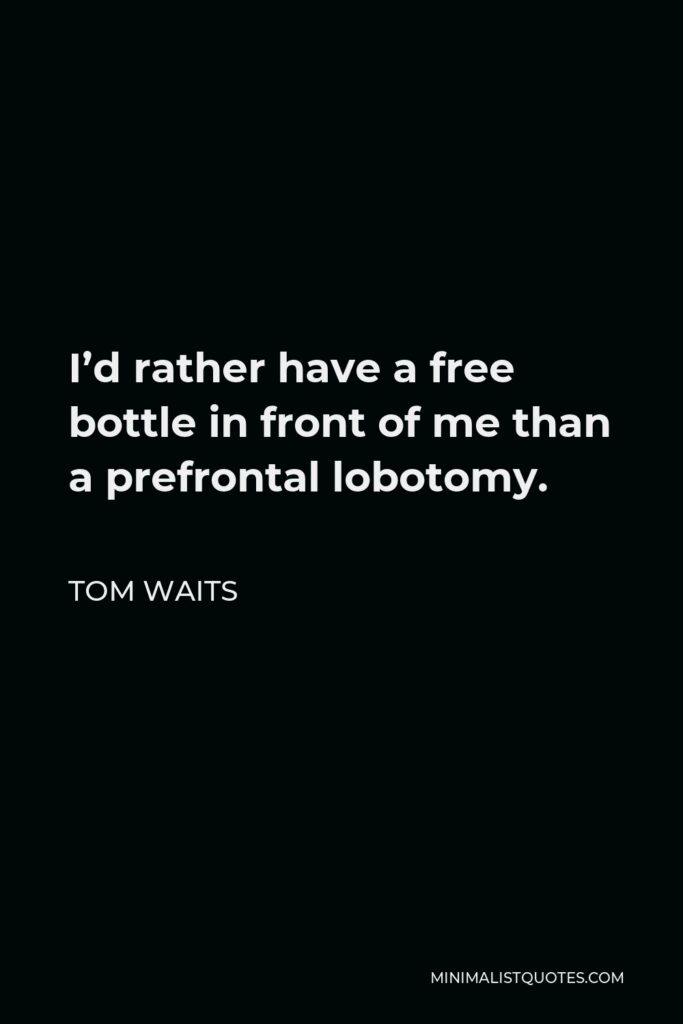 Tom Waits Quote - I’d rather have a free bottle in front of me than a prefrontal lobotomy.
