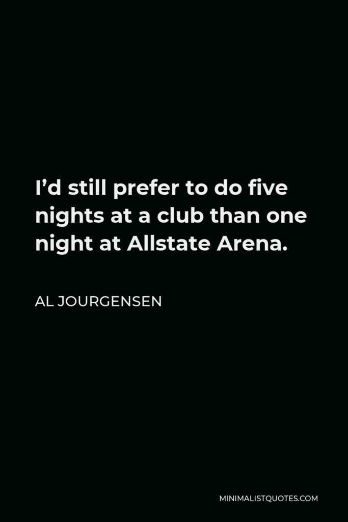 Al Jourgensen Quote - I’d still prefer to do five nights at a club than one night at Allstate Arena.