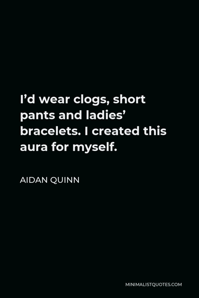 Aidan Quinn Quote - I’d wear clogs, short pants and ladies’ bracelets. I created this aura for myself.