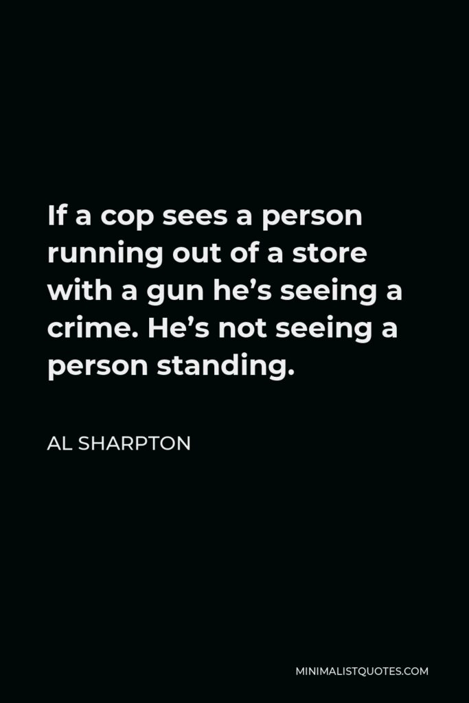 Al Sharpton Quote - If a cop sees a person running out of a store with a gun he’s seeing a crime. He’s not seeing a person standing.