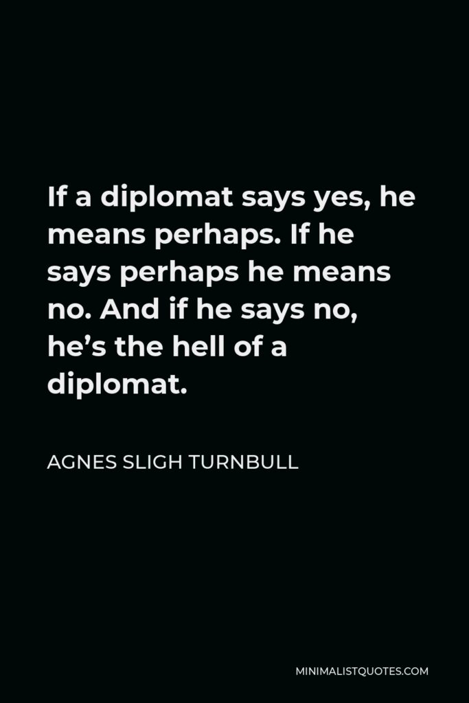 Agnes Sligh Turnbull Quote - If a diplomat says yes, he means perhaps. If he says perhaps he means no. And if he says no, he’s the hell of a diplomat.