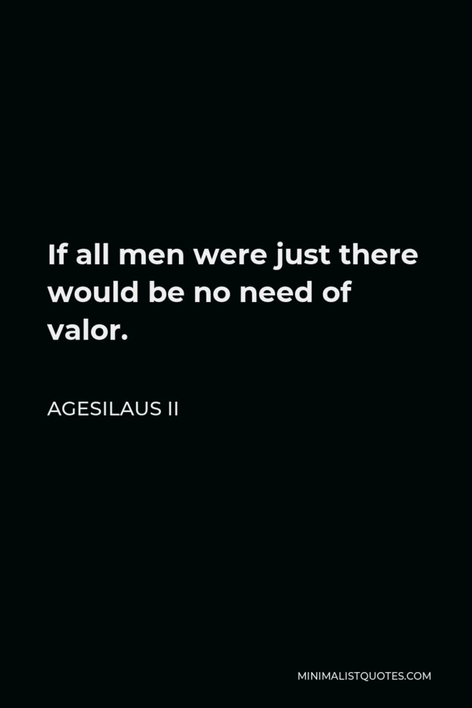 Agesilaus II Quote - If all men were just there would be no need of valor.