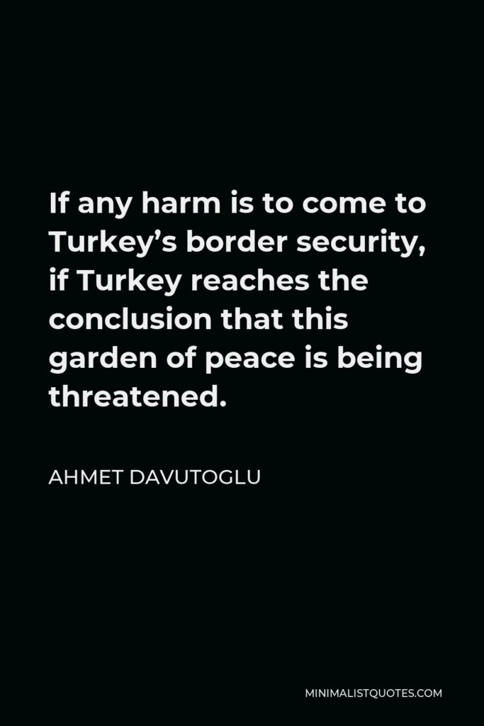 Ahmet Davutoglu Quote - If any harm is to come to Turkey’s border security, if Turkey reaches the conclusion that this garden of peace is being threatened.