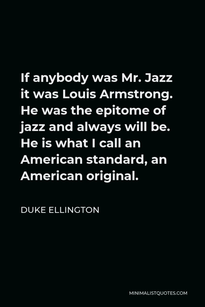 Duke Ellington Quote - If anybody was Mr. Jazz it was Louis Armstrong. He was the epitome of jazz and always will be. He is what I call an American standard, an American original.