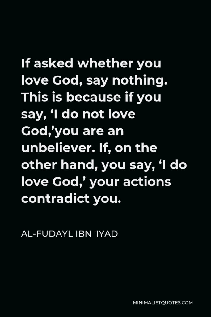 Al-Fudayl ibn 'Iyad Quote - If asked whether you love God, say nothing. This is because if you say, ‘I do not love God,’you are an unbeliever. If, on the other hand, you say, ‘I do love God,’ your actions contradict you.