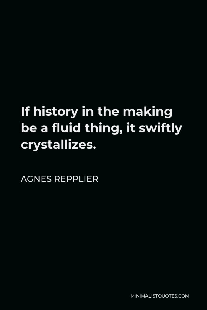 Agnes Repplier Quote - If history in the making be a fluid thing, it swiftly crystallizes.
