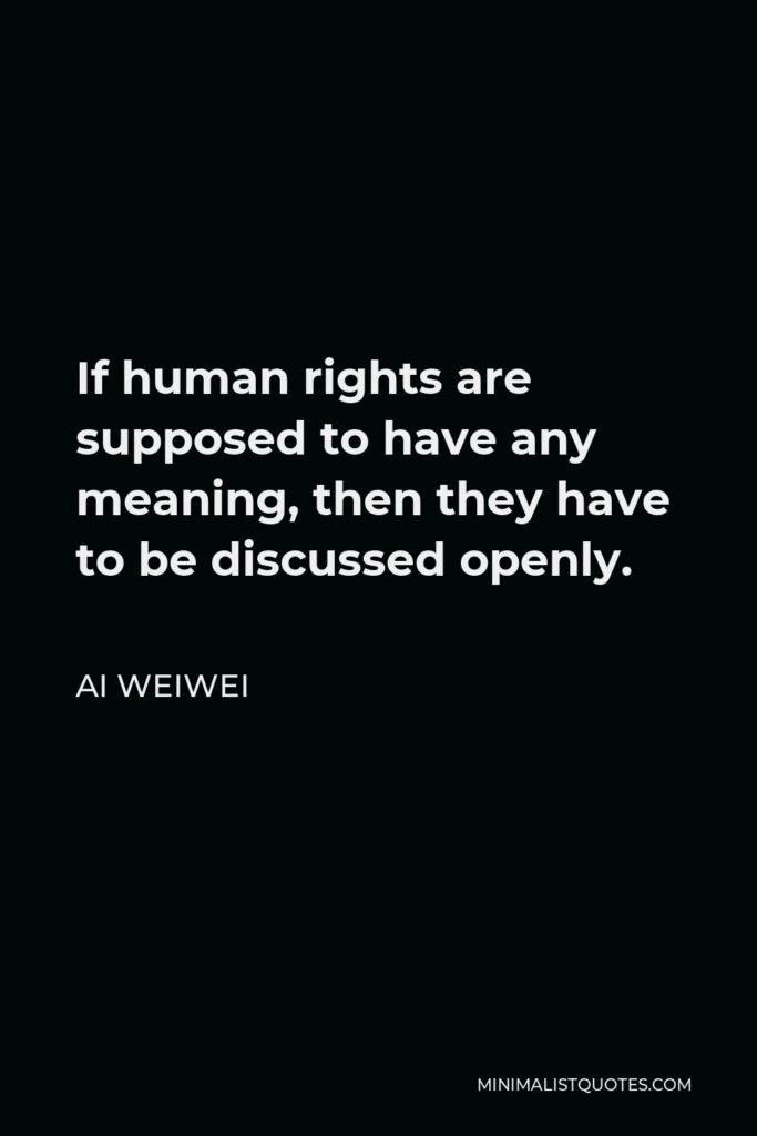 Ai Weiwei Quote - If human rights are supposed to have any meaning, then they have to be discussed openly.