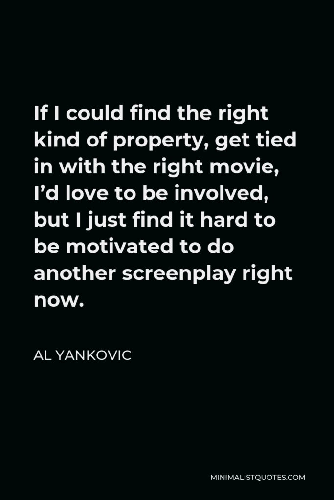Al Yankovic Quote - If I could find the right kind of property, get tied in with the right movie, I’d love to be involved, but I just find it hard to be motivated to do another screenplay right now.