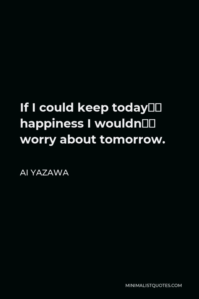 Ai Yazawa Quote - If I could keep today’s happiness I wouldn’t worry about tomorrow.
