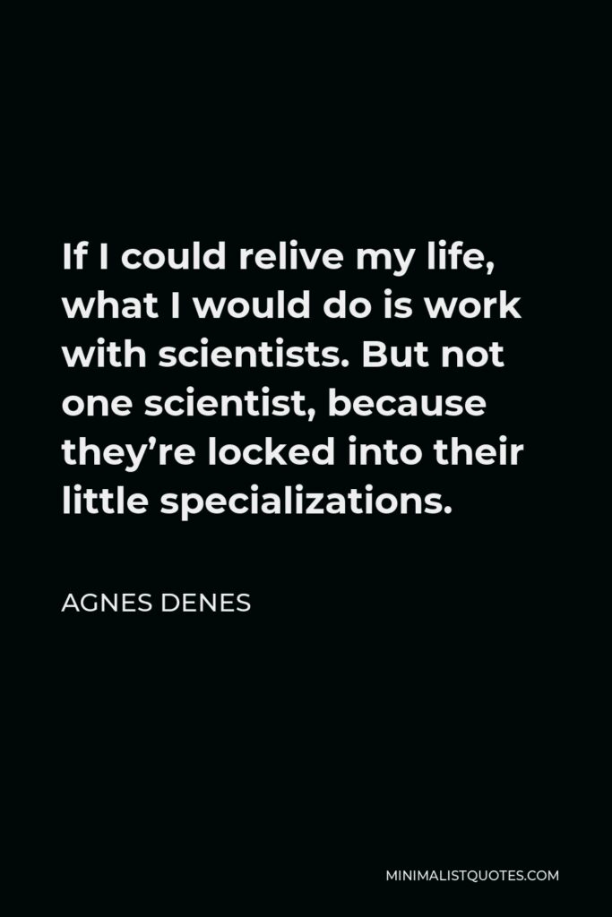 Agnes Denes Quote - If I could relive my life, what I would do is work with scientists. But not one scientist, because they’re locked into their little specializations.