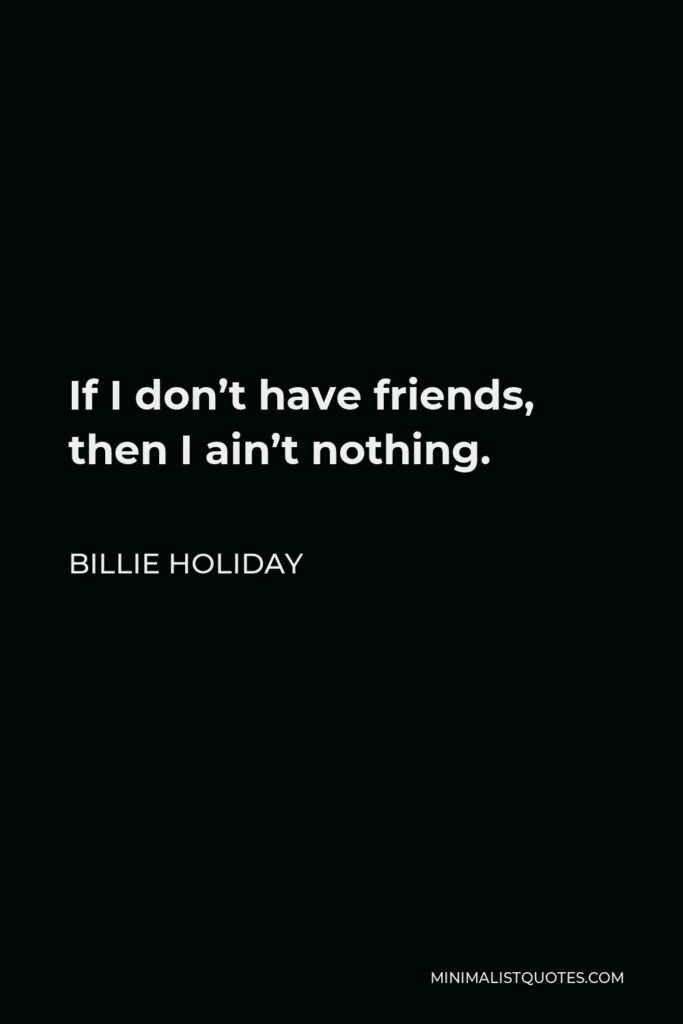 Billie Holiday Quote - If I don’t have friends, then I ain’t nothing.