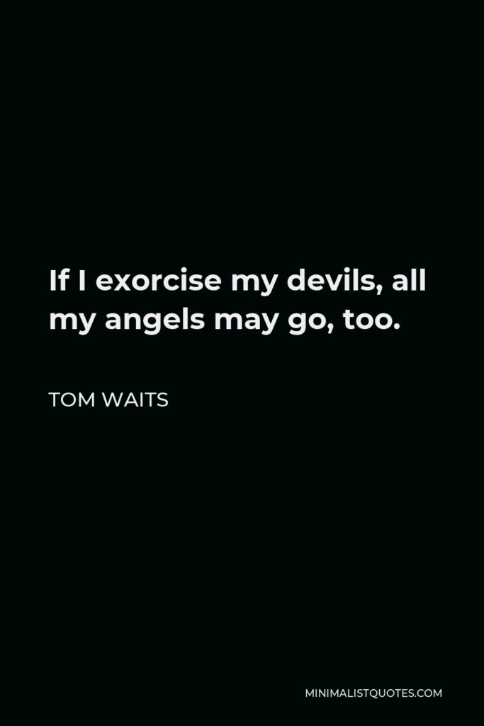 Tom Waits Quote - If I exorcise my devils, all my angels may go, too.