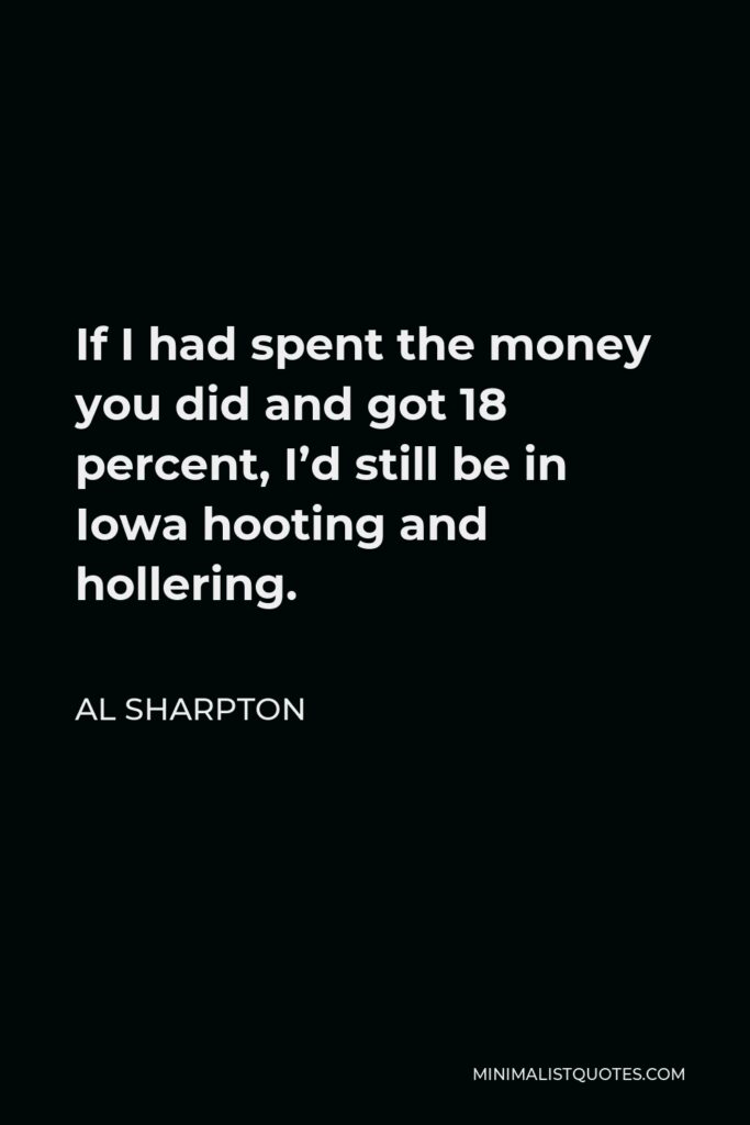 Al Sharpton Quote - If I had spent the money you did and got 18 percent, I’d still be in Iowa hooting and hollering.