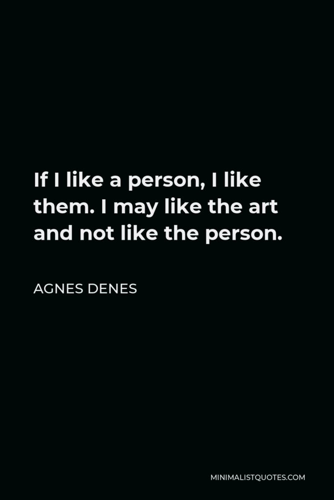 Agnes Denes Quote - If I like a person, I like them. I may like the art and not like the person.