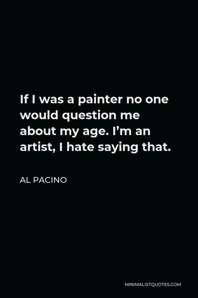 Al Pacino Quote - If I was a painter no one would question me about my age. I’m an artist, I hate saying that.
