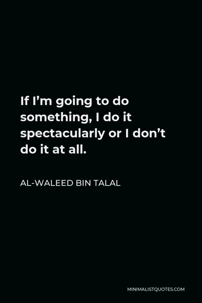 Al-Waleed bin Talal Quote - If I’m going to do something, I do it spectacularly or I don’t do it at all.