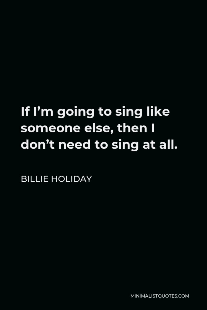 Billie Holiday Quote - If I’m going to sing like someone else, then I don’t need to sing at all.