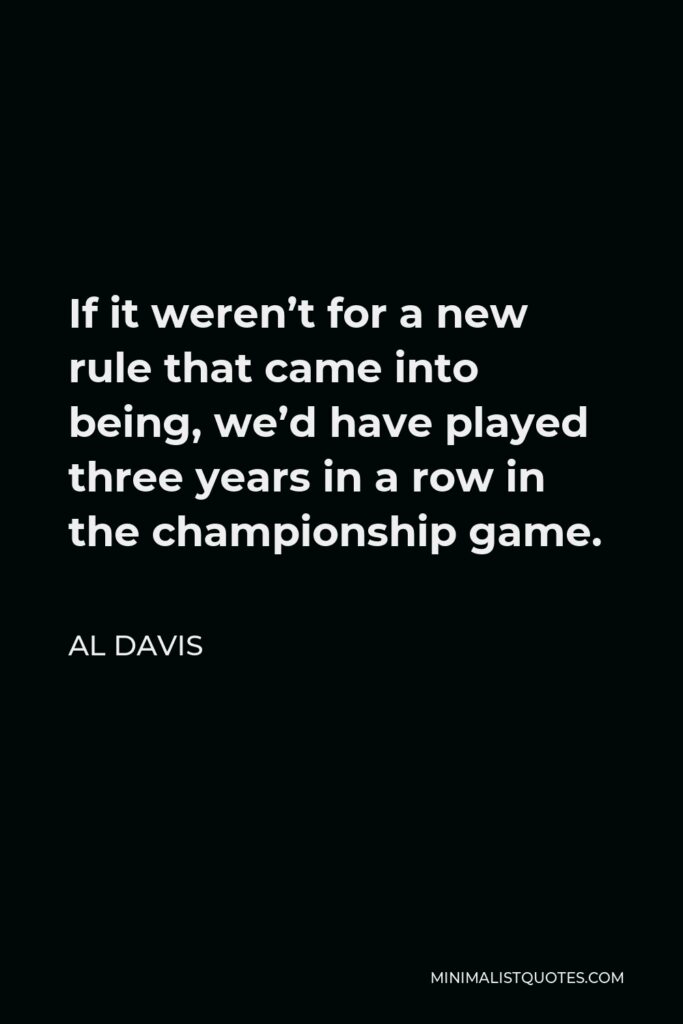 Al Davis Quote - If it weren’t for a new rule that came into being, we’d have played three years in a row in the championship game.