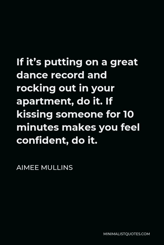 Aimee Mullins Quote - If it’s putting on a great dance record and rocking out in your apartment, do it. If kissing someone for 10 minutes makes you feel confident, do it.