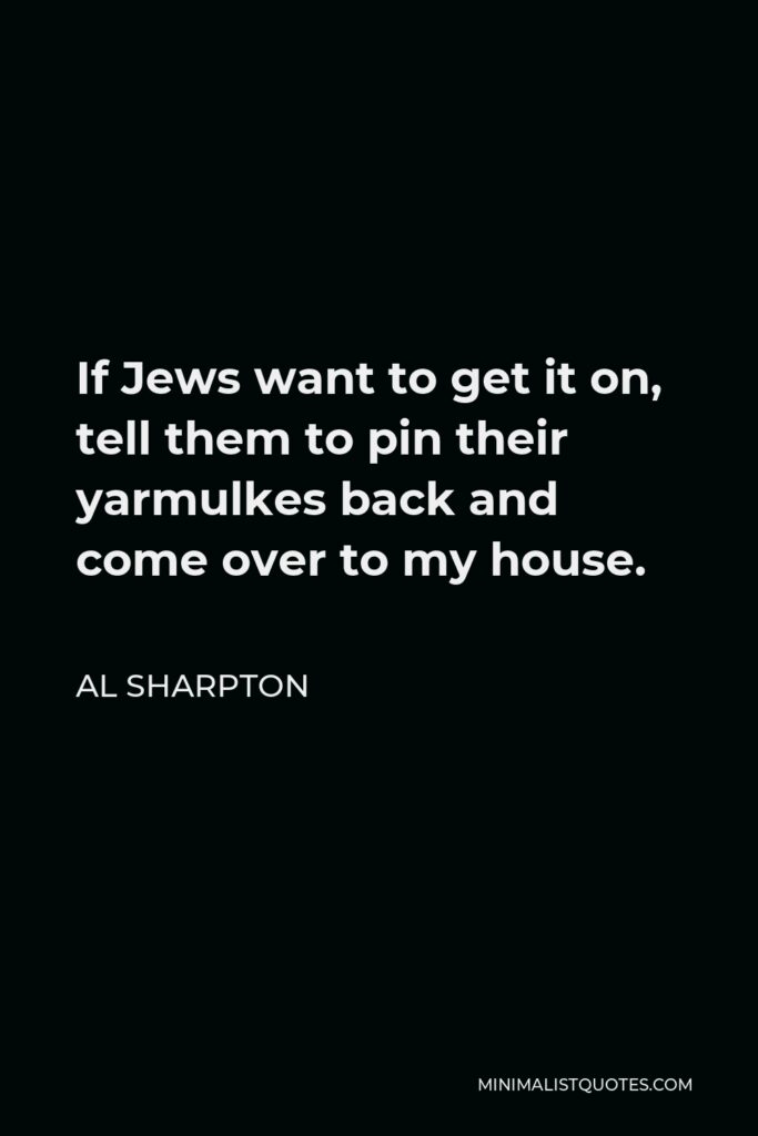 Al Sharpton Quote - If Jews want to get it on, tell them to pin their yarmulkes back and come over to my house.