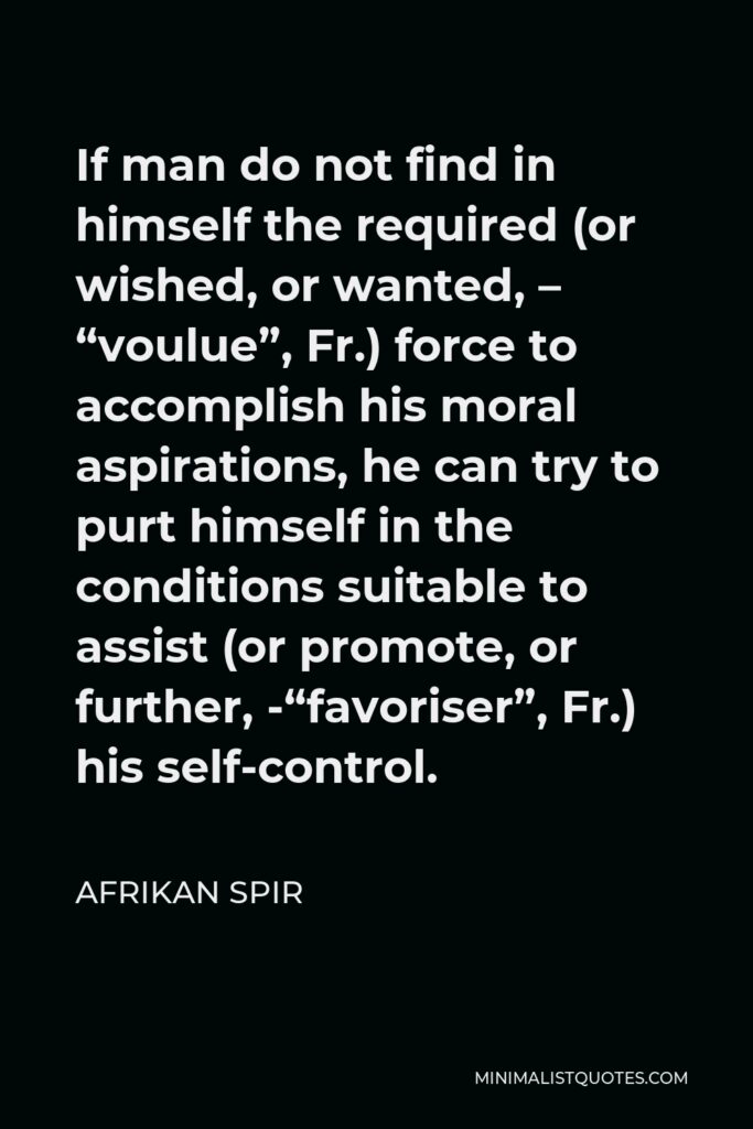 Afrikan Spir Quote - If man do not find in himself the required (or wished, or wanted, – “voulue”, Fr.) force to accomplish his moral aspirations, he can try to purt himself in the conditions suitable to assist (or promote, or further, -“favoriser”, Fr.) his self-control.