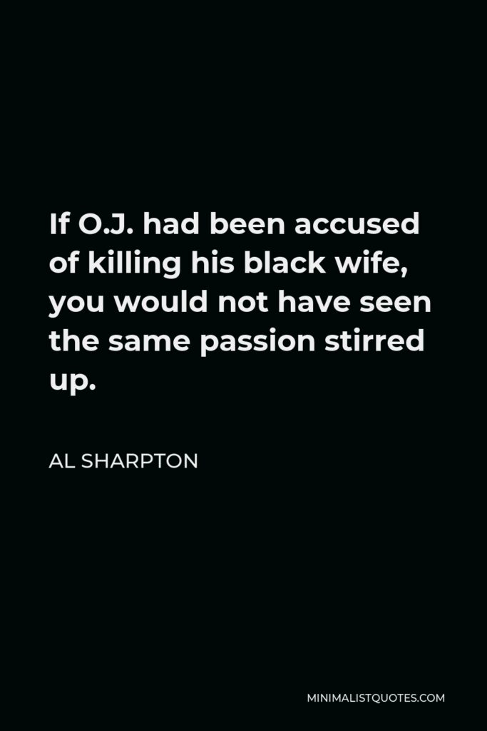 Al Sharpton Quote - If O.J. had been accused of killing his black wife, you would not have seen the same passion stirred up.