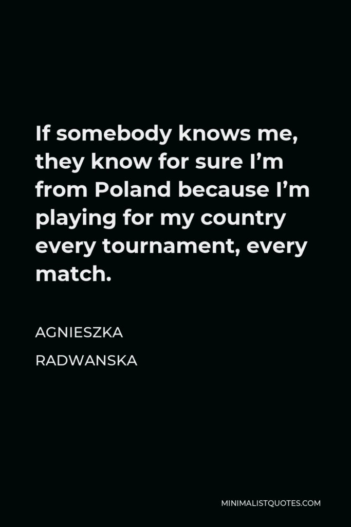 Agnieszka Radwanska Quote - If somebody knows me, they know for sure I’m from Poland because I’m playing for my country every tournament, every match.